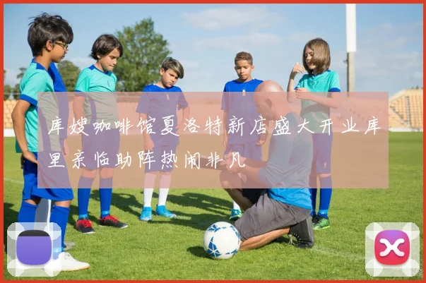 库嫂咖啡馆夏洛特新店盛大开业库里亲临助阵热闹非凡