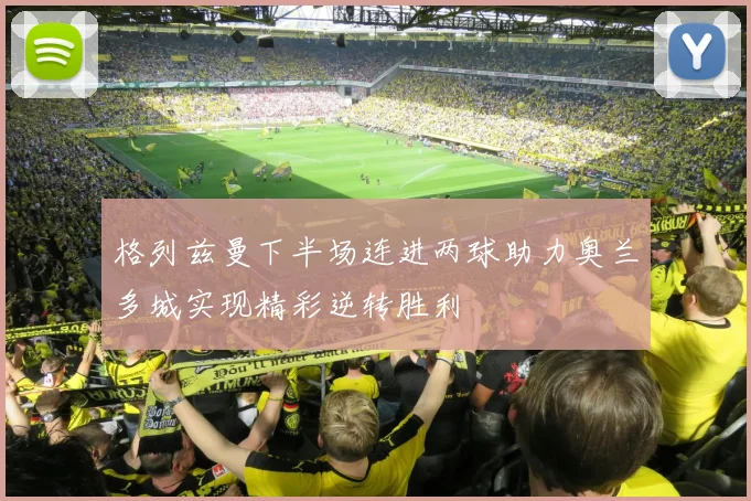 格列兹曼下半场连进两球助力奥兰多城实现精彩逆转胜利