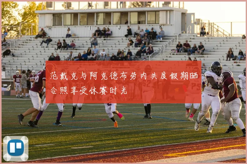 范戴克与阿克德布劳内共度假期晒合照享受休赛时光
