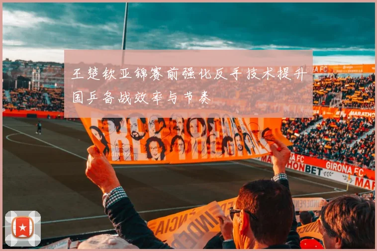 王楚钦亚锦赛前强化反手技术提升国乒备战效率与节奏